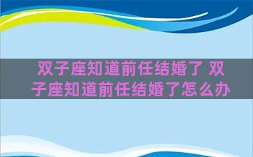 双子座知道前任结婚了 双子座知道前任结婚了怎么办 双子座知道前任结婚了 双子座知道前任结婚了怎么办
